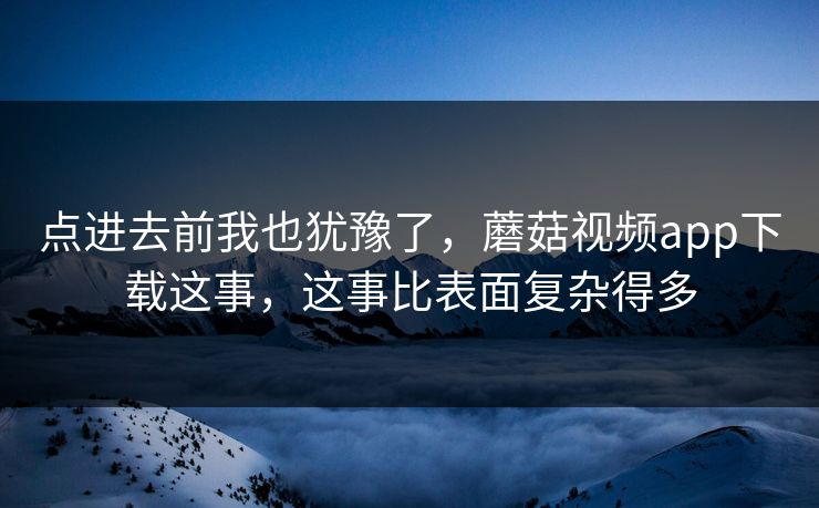 点进去前我也犹豫了,蘑菇视频app下载这事,这事比表面复杂得多 点进去前我也犹豫了,蘑菇视频app下载这事,这事比表面复杂得多