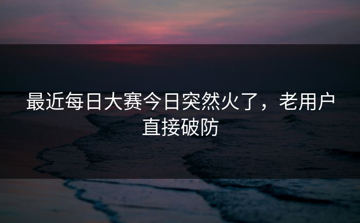 最近每日大赛今日突然火了，老用户直接破防