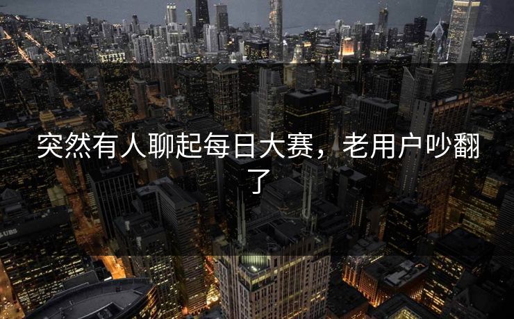 突然有人聊起每日大赛,老用户吵翻了 突然有人聊起每日大赛,老用户吵翻了