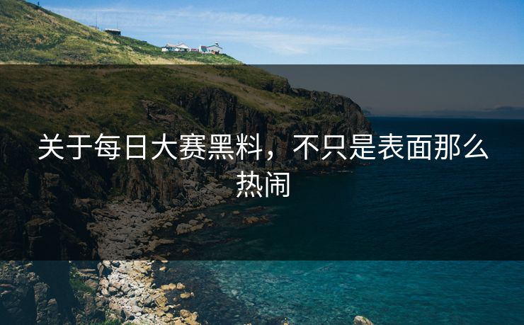 关于每日大赛黑料,不只是表面那么热闹 关于每日大赛黑料,不只是表面那么热闹
