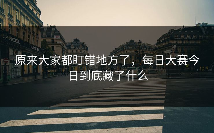 原来大家都盯错地方了,每日大赛今日到底藏了什么 原来大家都盯错地方了,每日大赛今日到底藏了什么