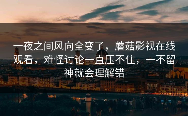 一夜之间风向全变了,蘑菇影视在线观看,难怪讨论一直压不住,一不留神就会理解错 一夜之间风向全变了,蘑菇影视在线观看,难怪讨论一直压不住,一不留神就会理解错