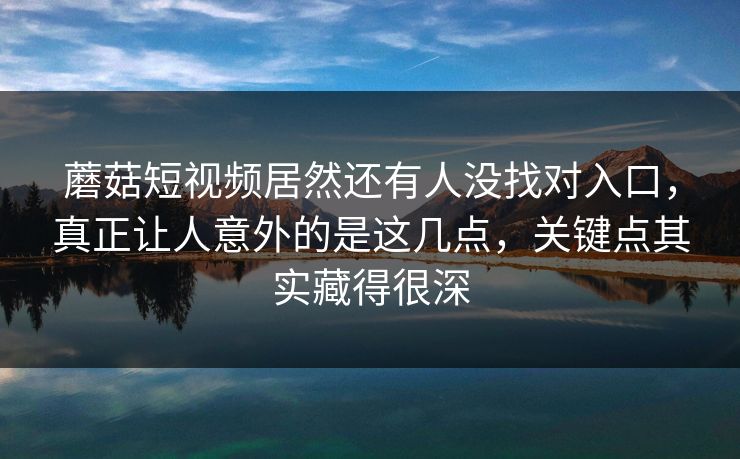 蘑菇短视频居然还有人没找对入口,真正让人意外的是这几点,关键点其实藏得很深 蘑菇短视频居然还有人没找对入口,真正让人意外的是这几点,关键点其实藏得很深