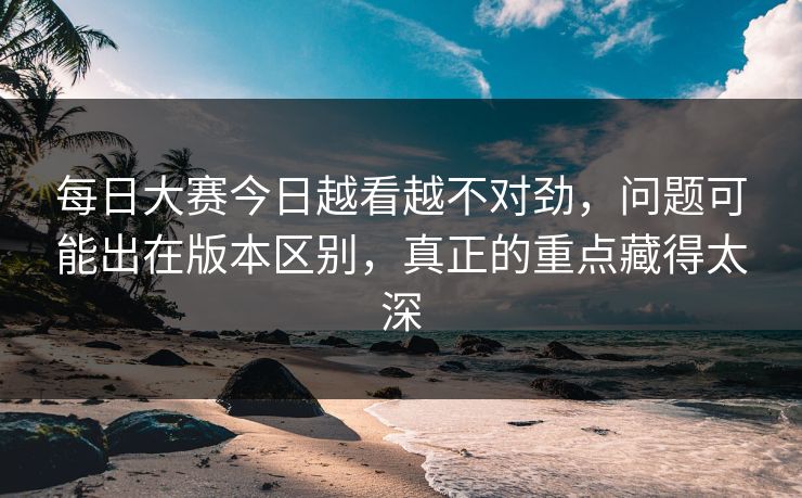每日大赛今日越看越不对劲,问题可能出在版本区别,真正的重点藏得太深 每日大赛今日越看越不对劲,问题可能出在版本区别,真正的重点藏得太深