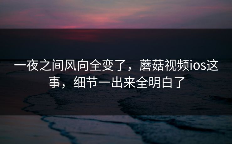 一夜之间风向全变了,蘑菇视频ios这事,细节一出来全明白了 一夜之间风向全变了,蘑菇视频ios这事,细节一出来全明白了