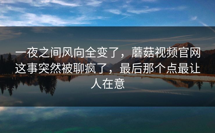 一夜之间风向全变了,蘑菇视频官网这事突然被聊疯了,最后那个点最让人在意 一夜之间风向全变了,蘑菇视频官网这事突然被聊疯了,最后那个点最让人在意