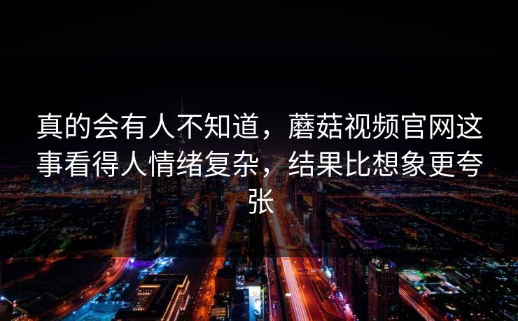 真的会有人不知道,蘑菇视频官网这事看得人情绪复杂,结果比想象更夸张 真的会有人不知道,蘑菇视频官网这事看得人情绪复杂,结果比想象更夸张