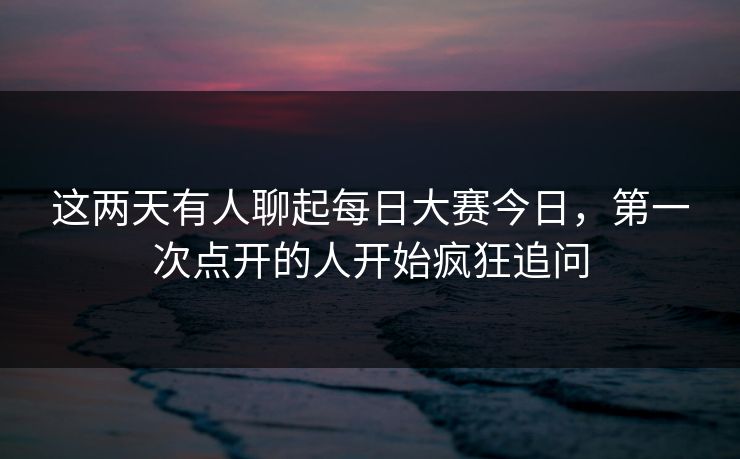 这两天有人聊起每日大赛今日,第一次点开的人开始疯狂追问 这两天有人聊起每日大赛今日,第一次点开的人开始疯狂追问