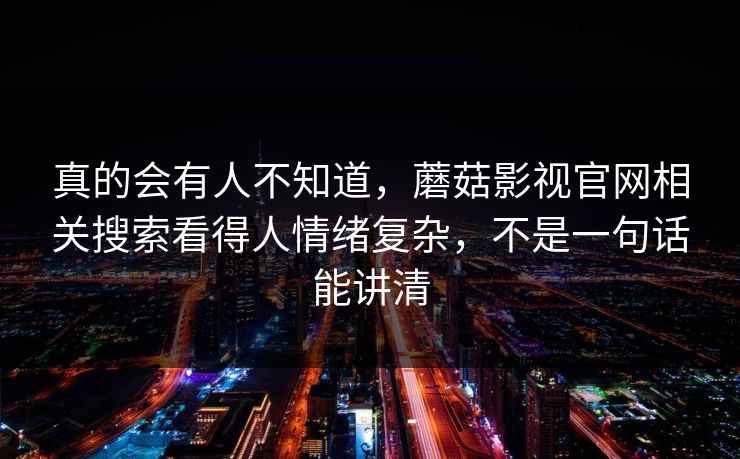 真的会有人不知道,蘑菇影视官网相关搜索看得人情绪复杂,不是一句话能讲清 真的会有人不知道,蘑菇影视官网相关搜索看得人情绪复杂,不是一句话能讲清