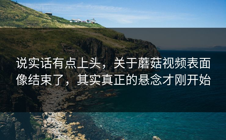 说实话有点上头,关于蘑菇视频表面像结束了,其实真正的悬念才刚开始 说实话有点上头,关于蘑菇视频表面像结束了,其实真正的悬念才刚开始