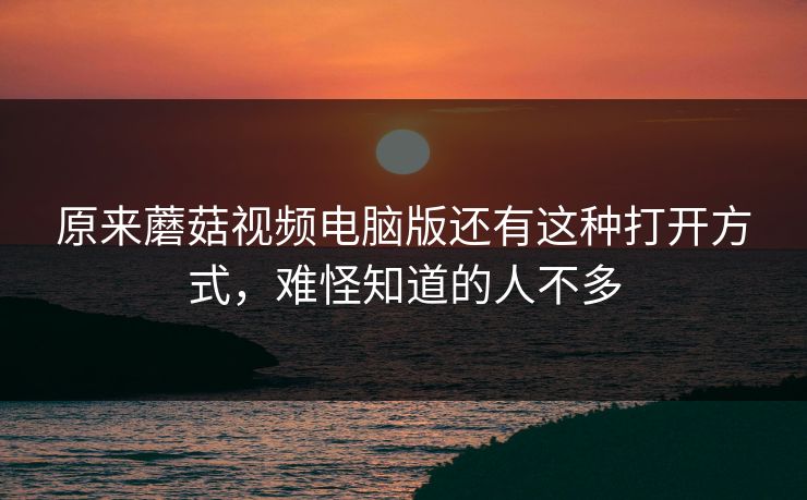 原来蘑菇视频电脑版还有这种打开方式,难怪知道的人不多 原来蘑菇视频电脑版还有这种打开方式,难怪知道的人不多