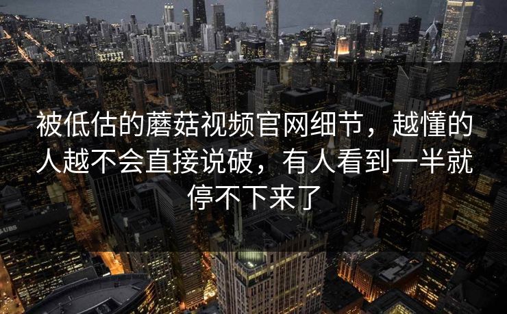 被低估的蘑菇视频官网细节,越懂的人越不会直接说破,有人看到一半就停不下来了 被低估的蘑菇视频官网细节,越懂的人越不会直接说破,有人看到一半就停不下来了