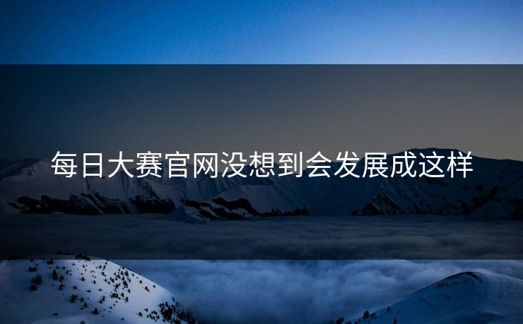 每日大赛官网没想到会发展成这样 每日大赛官网没想到会发展成这样