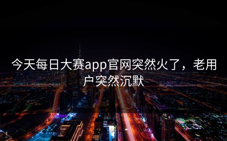 今天每日大赛app官网突然火了,老用户突然沉默 今天每日大赛app官网突然火了,老用户突然沉默