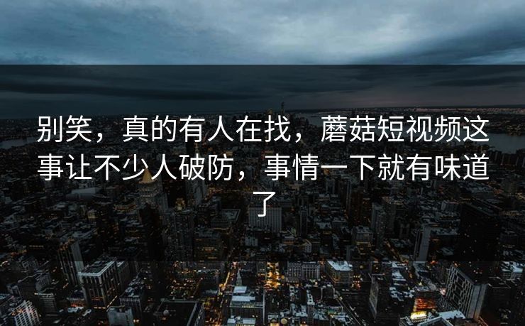 别笑,真的有人在找,蘑菇短视频这事让不少人破防,事情一下就有味道了 别笑,真的有人在找,蘑菇短视频这事让不少人破防,事情一下就有味道了