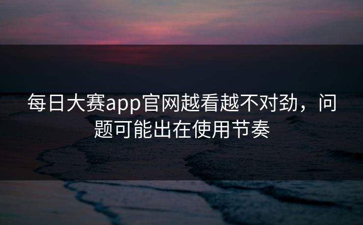 每日大赛app官网越看越不对劲,问题可能出在使用节奏 每日大赛app官网越看越不对劲,问题可能出在使用节奏