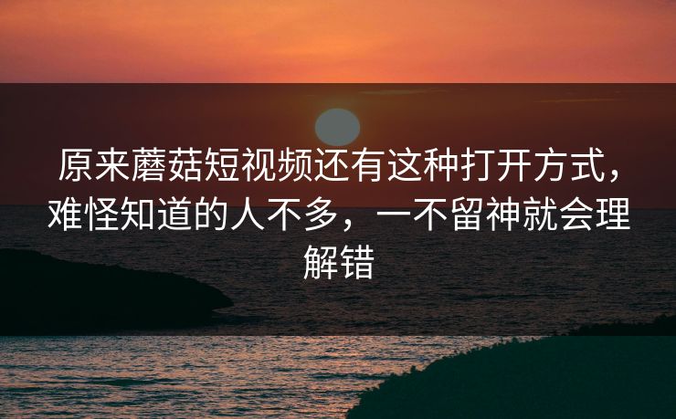 原来蘑菇短视频还有这种打开方式,难怪知道的人不多,一不留神就会理解错 原来蘑菇短视频还有这种打开方式,难怪知道的人不多,一不留神就会理解错