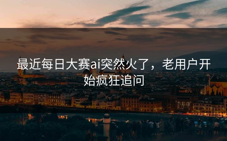 最近每日大赛ai突然火了,老用户开始疯狂追问 最近每日大赛ai突然火了,老用户开始疯狂追问