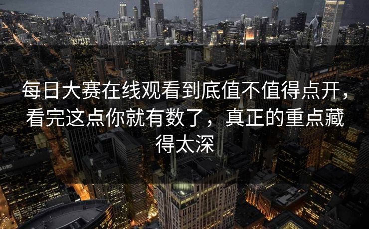 每日大赛在线观看到底值不值得点开,看完这点你就有数了,真正的重点藏得太深 每日大赛在线观看到底值不值得点开,看完这点你就有数了,真正的重点藏得太深