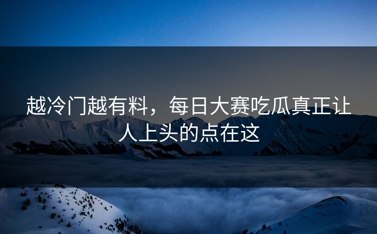 越冷门越有料,每日大赛吃瓜真正让人上头的点在这 越冷门越有料,每日大赛吃瓜真正让人上头的点在这