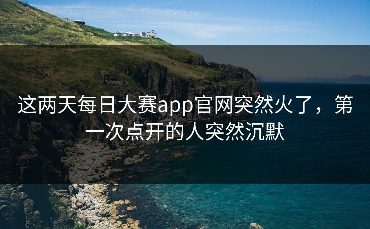 这两天每日大赛app官网突然火了,第一次点开的人突然沉默 这两天每日大赛app官网突然火了,第一次点开的人突然沉默