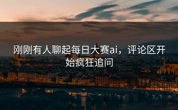 刚刚有人聊起每日大赛ai，评论区开始疯狂追问