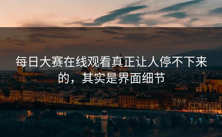 每日大赛在线观看真正让人停不下来的,其实是界面细节 每日大赛在线观看真正让人停不下来的,其实是界面细节