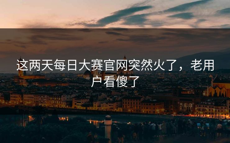 这两天每日大赛官网突然火了,老用户看傻了 这两天每日大赛官网突然火了,老用户看傻了