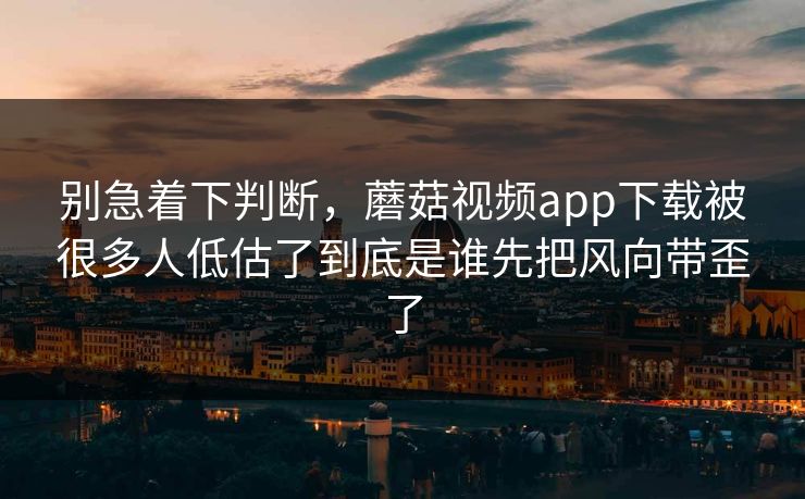 别急着下判断,蘑菇视频app下载被很多人低估了到底是谁先把风向带歪了 别急着下判断,蘑菇视频app下载被很多人低估了到底是谁先把风向带歪了
