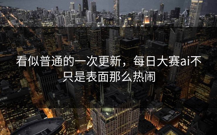 看似普通的一次更新,每日大赛ai不只是表面那么热闹 看似普通的一次更新,每日大赛ai不只是表面那么热闹