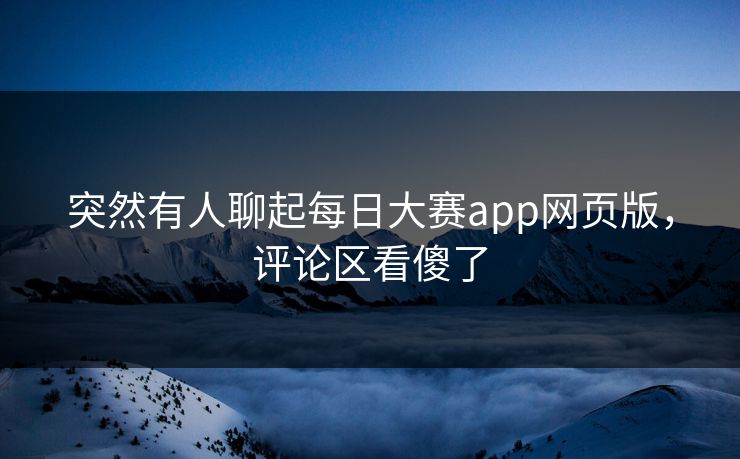 突然有人聊起每日大赛app网页版,评论区看傻了 突然有人聊起每日大赛app网页版,评论区看傻了