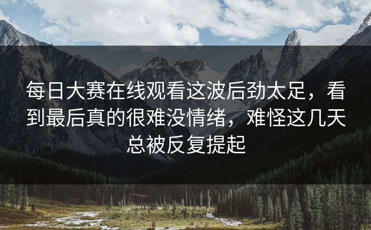 每日大赛在线观看这波后劲太足,看到最后真的很难没情绪,难怪这几天总被反复提起 每日大赛在线观看这波后劲太足,看到最后真的很难没情绪,难怪这几天总被反复提起
