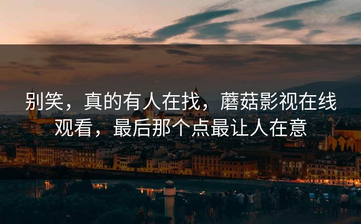 别笑,真的有人在找,蘑菇影视在线观看,最后那个点最让人在意 别笑,真的有人在找,蘑菇影视在线观看,最后那个点最让人在意