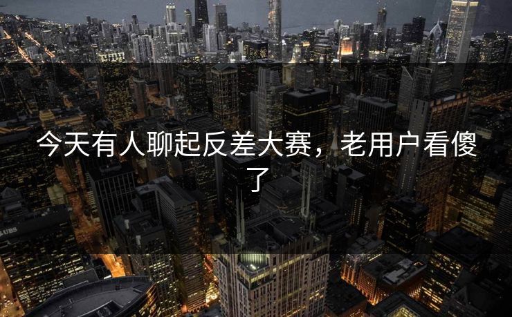 今天有人聊起反差大赛,老用户看傻了 今天有人聊起反差大赛,老用户看傻了