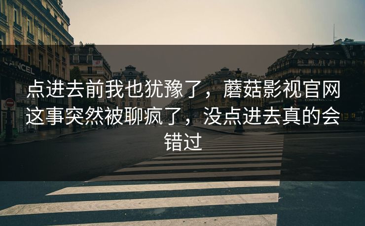 点进去前我也犹豫了,蘑菇影视官网这事突然被聊疯了,没点进去真的会错过 点进去前我也犹豫了,蘑菇影视官网这事突然被聊疯了,没点进去真的会错过