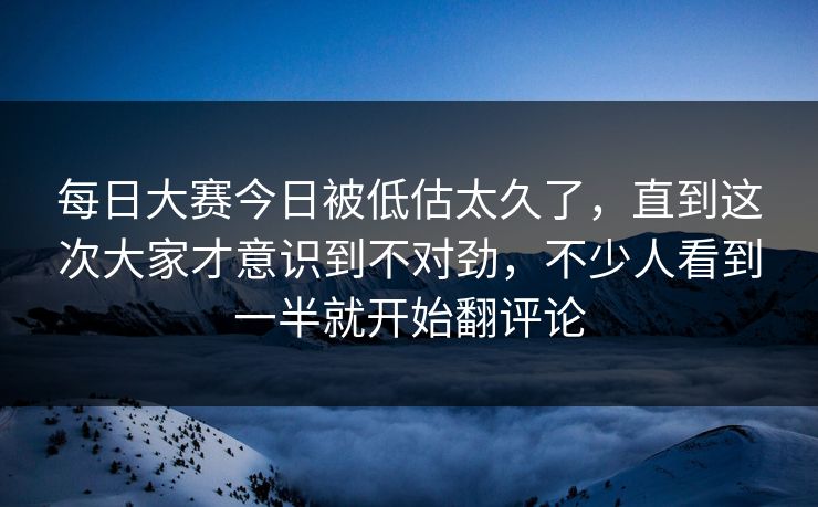 每日大赛今日被低估太久了,直到这次大家才意识到不对劲,不少人看到一半就开始翻评论 每日大赛今日被低估太久了,直到这次大家才意识到不对劲,不少人看到一半就开始翻评论