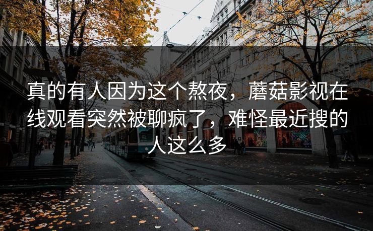 真的有人因为这个熬夜,蘑菇影视在线观看突然被聊疯了,难怪最近搜的人这么多 真的有人因为这个熬夜,蘑菇影视在线观看突然被聊疯了,难怪最近搜的人这么多