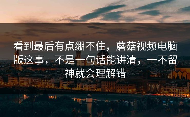 看到最后有点绷不住,蘑菇视频电脑版这事,不是一句话能讲清,一不留神就会理解错 看到最后有点绷不住,蘑菇视频电脑版这事,不是一句话能讲清,一不留神就会理解错