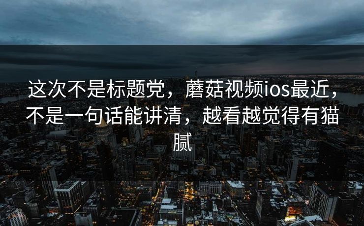 这次不是标题党,蘑菇视频ios最近,不是一句话能讲清,越看越觉得有猫腻 这次不是标题党,蘑菇视频ios最近,不是一句话能讲清,越看越觉得有猫腻