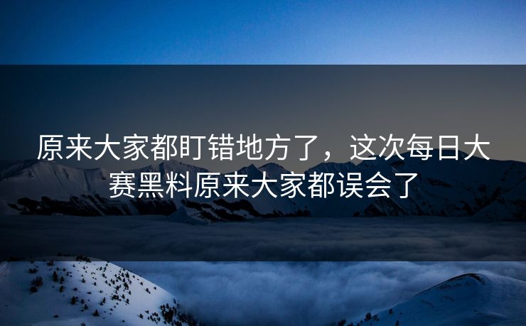 原来大家都盯错地方了,这次每日大赛黑料原来大家都误会了 原来大家都盯错地方了,这次每日大赛黑料原来大家都误会了