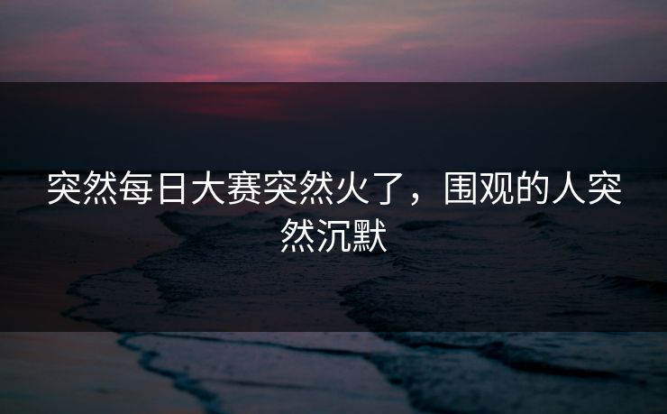 突然每日大赛突然火了,围观的人突然沉默 突然每日大赛突然火了,围观的人突然沉默