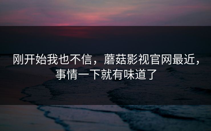 刚开始我也不信,蘑菇影视官网最近,事情一下就有味道了 刚开始我也不信,蘑菇影视官网最近,事情一下就有味道了