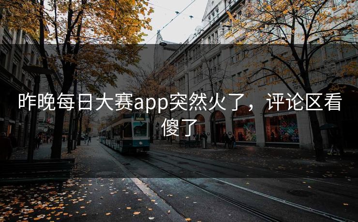 昨晚每日大赛app突然火了，评论区看傻了