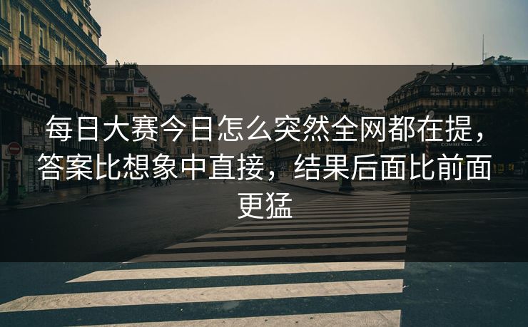 每日大赛今日怎么突然全网都在提,答案比想象中直接,结果后面比前面更猛 每日大赛今日怎么突然全网都在提,答案比想象中直接,结果后面比前面更猛