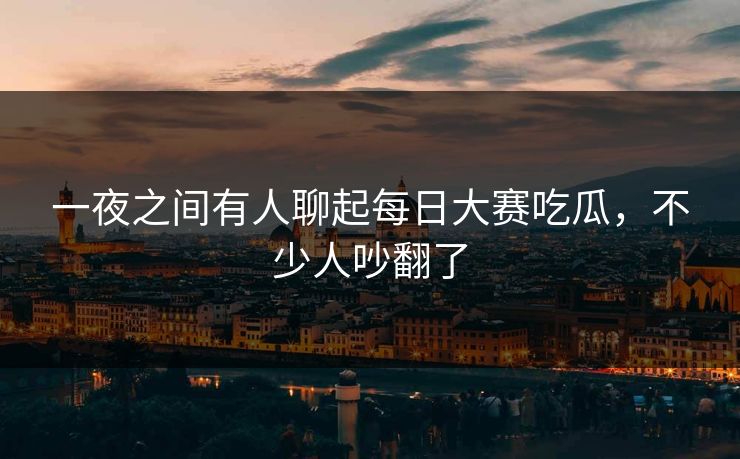 一夜之间有人聊起每日大赛吃瓜，不少人吵翻了
