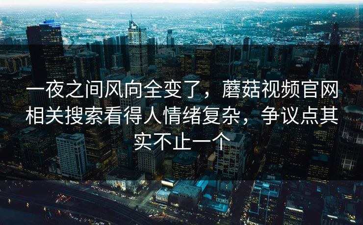 一夜之间风向全变了,蘑菇视频官网相关搜索看得人情绪复杂,争议点其实不止一个 一夜之间风向全变了,蘑菇视频官网相关搜索看得人情绪复杂,争议点其实不止一个