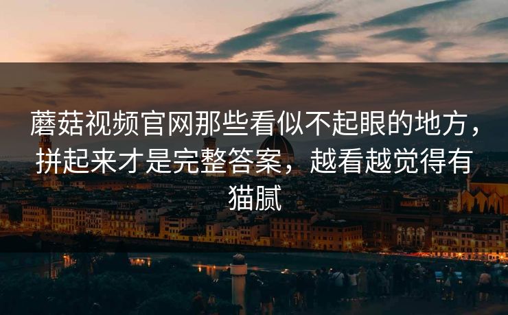 蘑菇视频官网那些看似不起眼的地方,拼起来才是完整答案,越看越觉得有猫腻 蘑菇视频官网那些看似不起眼的地方,拼起来才是完整答案,越看越觉得有猫腻