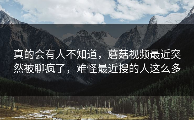真的会有人不知道,蘑菇视频最近突然被聊疯了,难怪最近搜的人这么多 真的会有人不知道,蘑菇视频最近突然被聊疯了,难怪最近搜的人这么多