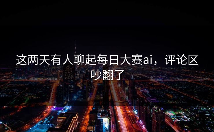 这两天有人聊起每日大赛ai,评论区吵翻了 这两天有人聊起每日大赛ai,评论区吵翻了