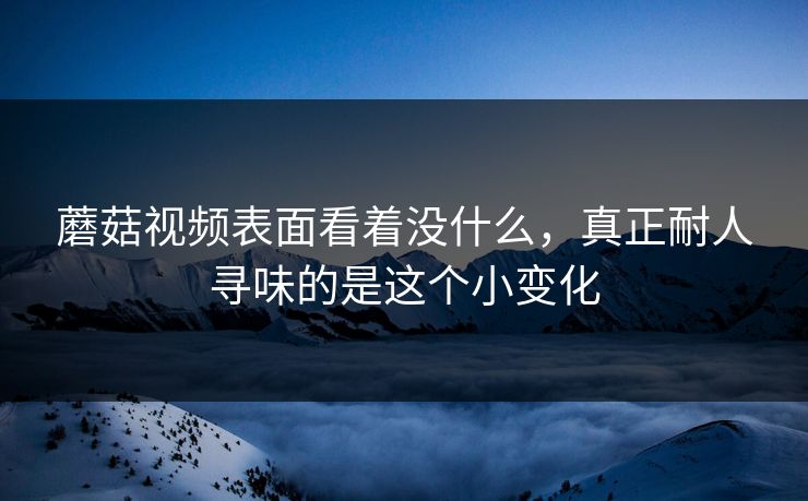蘑菇视频表面看着没什么,真正耐人寻味的是这个小变化 蘑菇视频表面看着没什么,真正耐人寻味的是这个小变化